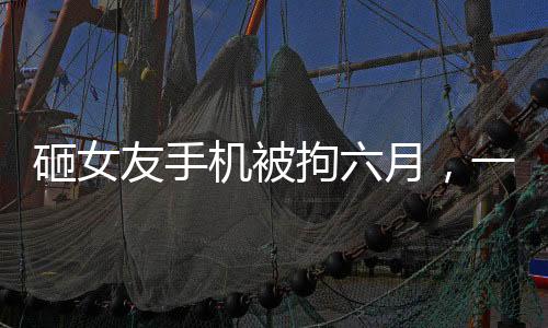 砸女友手机被拘六月，一起探讨家庭暴力与法律制裁