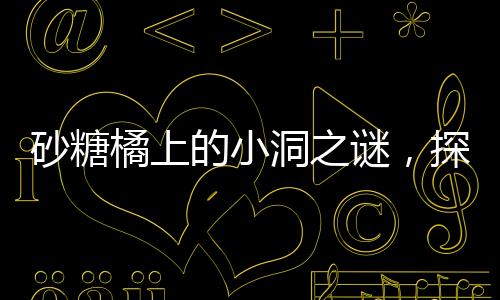 砂糖橘上的小洞之谜，探究成因与影响