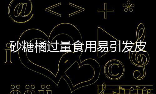 砂糖橘过量食用易引发皮肤黄染——小黄人现象解析