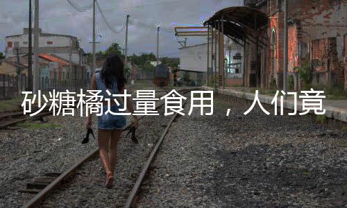 砂糖橘过量食用，人们竟然变成小黄人