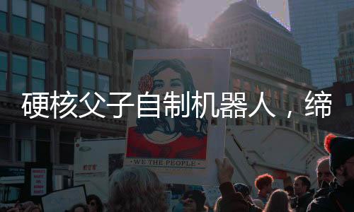 硬核父子自制机器人，缔造未来科技的奇妙旅程