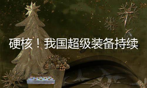 硬核！我国超级装备持续上新