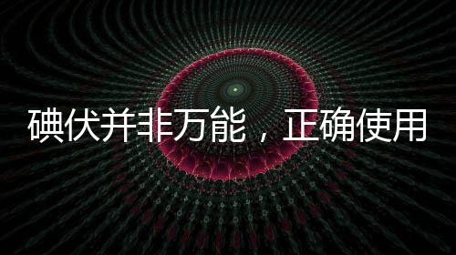 碘伏并非万能，正确使用与认知的重要性