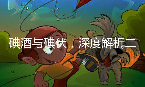 碘酒与碘伏，深度解析二者的区别