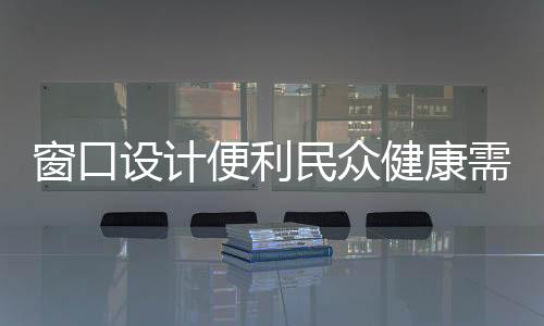 窗口设计便利民众健康需求，针对低位窗口取药时的身体舒适度探讨——需采取半蹲动作的必要性