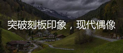 突破刻板印象，现代偶像剧女主展现真实成长之旅