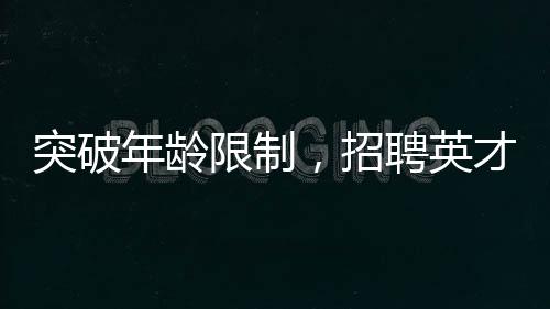 突破年龄限制，招聘英才博士——瞄准青年潜力股