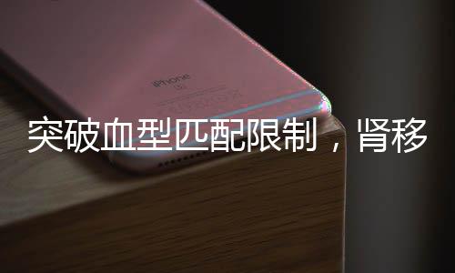 突破血型匹配限制，肾移植技术迈向新纪元