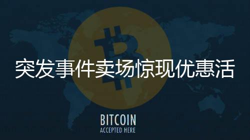 突发事件卖场惊现优惠活动纠纷，店员紧急报警！顾客买百付百一背后的真相揭秘
