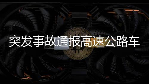 突发事故通报高速公路车辆连续变道引发事故后逃逸事件曝光