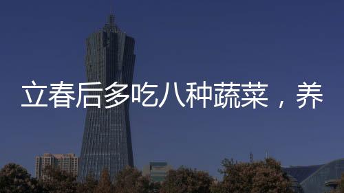 立春后多吃八种蔬菜，养生的必备选择
