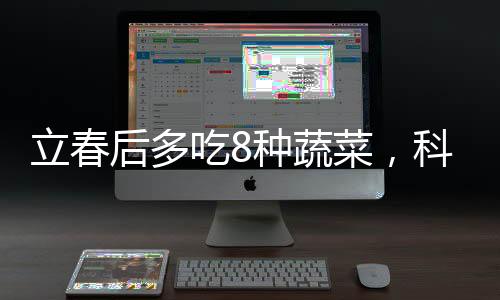 立春后多吃8种蔬菜，科学饮食，健康养生