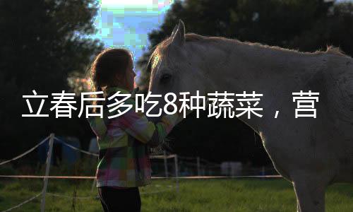 立春后多吃8种蔬菜，营养丰富的春季饮食指南