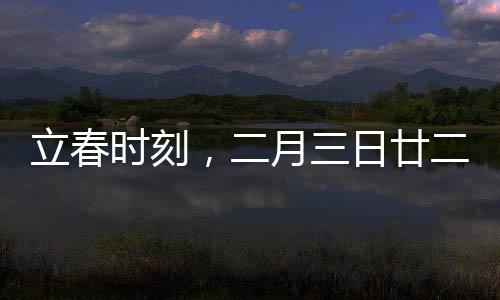 立春时刻，二月三日廿二时十分立春，万物更新之际
