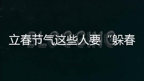 立春节气这些人要“躲春”，说法可信吗？