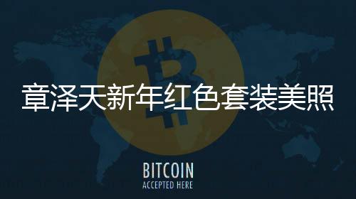 章泽天新年红色套装美照曝光，31岁风采依旧惊艳全场