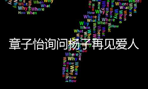 章子怡询问杨子再见爱人的真实性，是演绎还是真实情感？