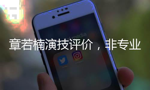 章若楠演技评价，非专业视角下的木头表现？