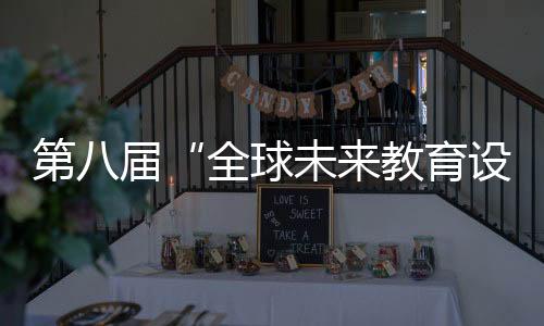 第八届“全球未来教育设计大赛”将于3月1日启动