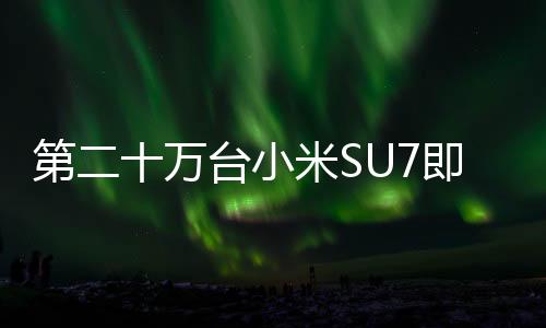 第二十万台小米SU7即将下线，标志着小米汽车制造迈向新里程碑