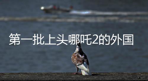 第一批上头哪吒2的外国人出现了