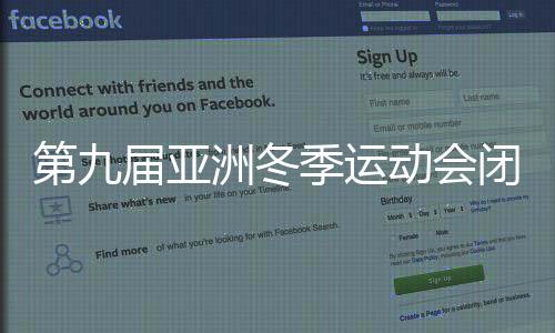 第九届亚洲冬季运动会闭幕式精彩纷呈，传递友谊与和平的温暖信号