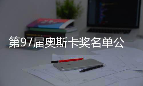 第97届奥斯卡奖名单公布，星光璀璨，佳作云集