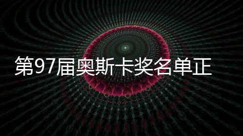 第97届奥斯卡奖名单正式公布，群星闪耀之夜