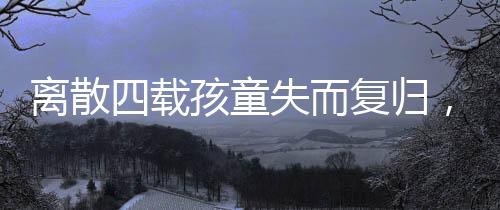 离散四载孩童失而复归，跨越时空的团圆之旅