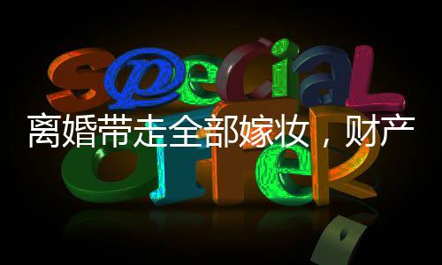 离婚带走全部嫁妆，财产分割与个人权益的权衡