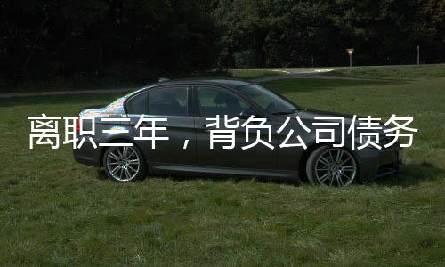 离职三年，背负公司债务，一位前员工的艰辛历程