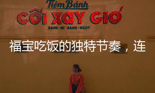 福宝吃饭的独特节奏，连耳朵也在打节拍
