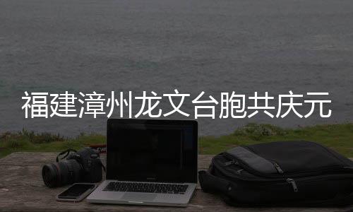 福建漳州龙文台胞共庆元宵佳节