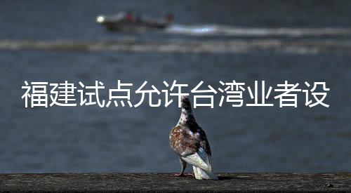 福建试点允许台湾业者设立广播电视节目制作经营公司