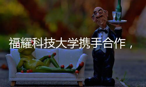 福耀科技大学携手合作，共同培养硕博生，探索高等教育的未来之路