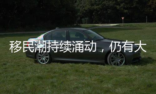 移民潮持续涌动，仍有大量移民寻求入境美国