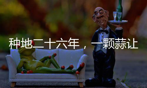 种地二十六年，一颗蒜让他火爆全网