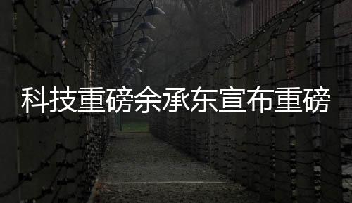 科技重磅余承东宣布重磅科技成果，业界S800甲流抑制率超99%，引领新一轮科技革命！