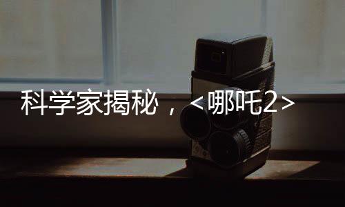 科学家揭秘，<哪吒2>海底炼狱创作背后的科学依据
