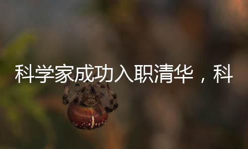 科学家成功入职清华，科学巨擘引领新篇章