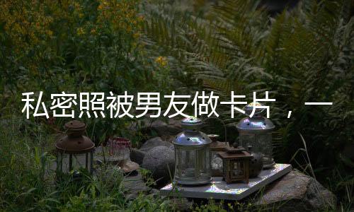 私密照被男友做卡片，一场关于情感与隐私的深思