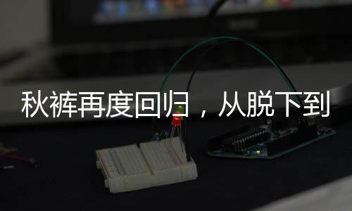 秋裤再度回归，从脱下到穿回的时尚转变