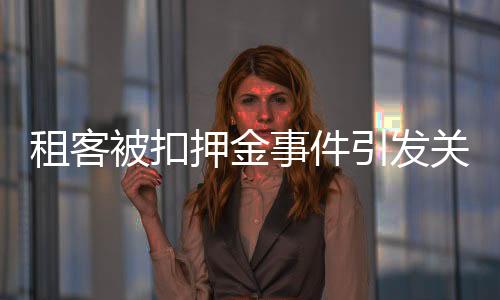 租客被扣押金事件引发关注，多方积极回应寻求解决之道