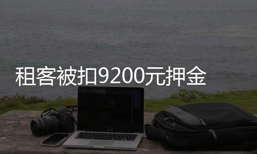 租客被扣9200元押金事件引多方回应