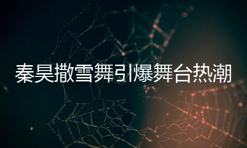 秦昊撒雪舞引爆舞台热潮，伊能静忙碌幕后显真情