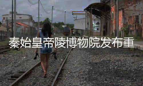 秦始皇帝陵博物院发布重要声明