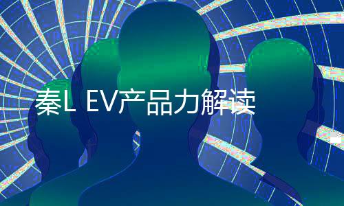 秦L EV产品力解读