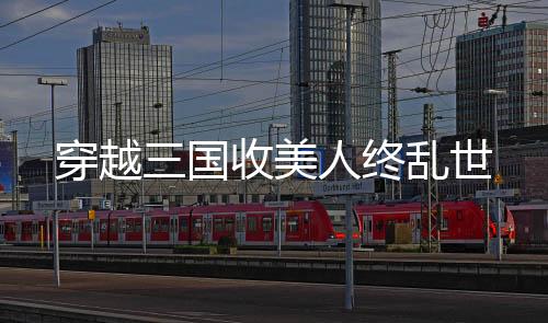 穿越三国收美人终乱世