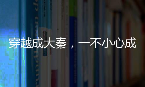 穿越成大秦，一不小心成了话事人
