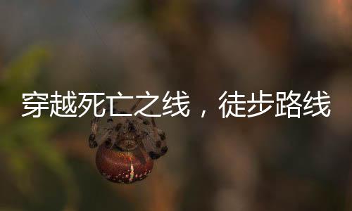 穿越死亡之线，徒步路线上的生死考验